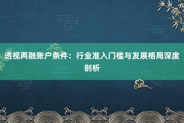 透视两融账户条件：行业准入门槛与发展格局深度剖析