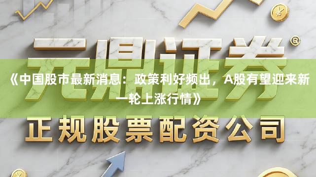 《中国股市最新消息：政策利好频出，A股有望迎来新一轮上涨行情》