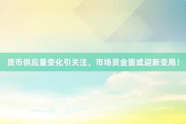 货币供应量变化引关注，市场资金面或迎新变局！