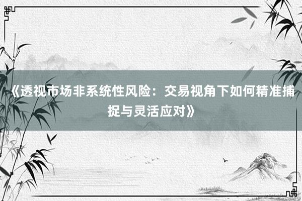 《透视市场非系统性风险：交易视角下如何精准捕捉与灵活应对》