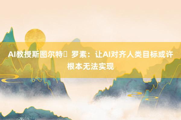 AI教授斯图尔特・罗素：让AI对齐人类目标或许根本无法实现