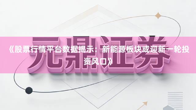 《股票行情平台数据揭示：新能源板块或迎新一轮投资风口》