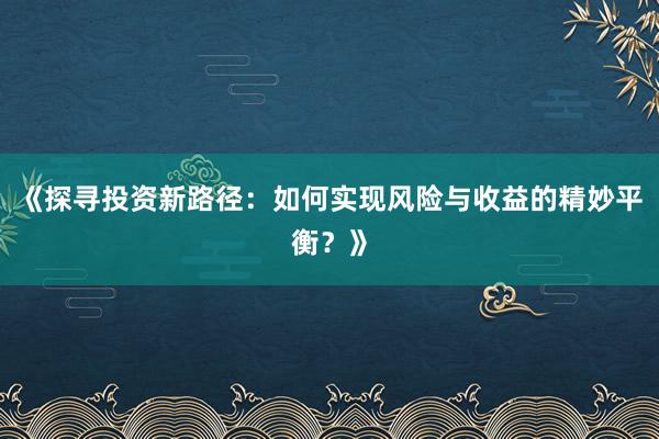 《探寻投资新路径：如何实现风险与收益的精妙平衡？》