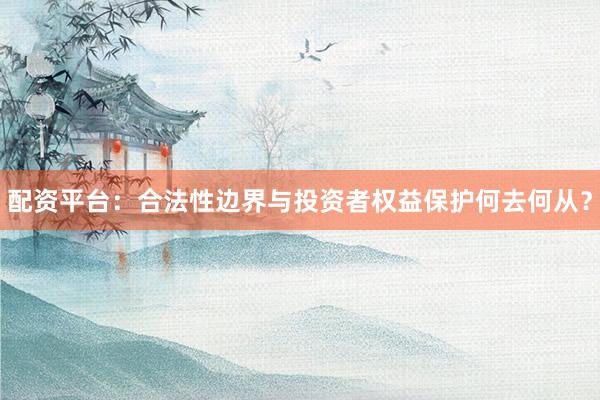 配资平台：合法性边界与投资者权益保护何去何从？