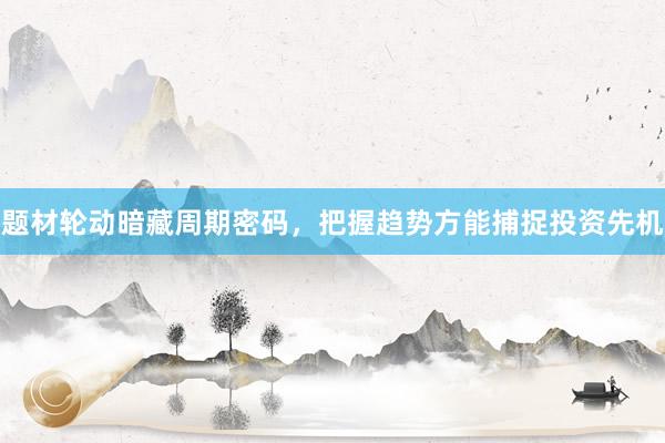 题材轮动暗藏周期密码，把握趋势方能捕捉投资先机