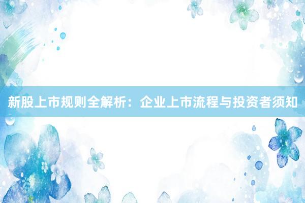 新股上市规则全解析：企业上市流程与投资者须知