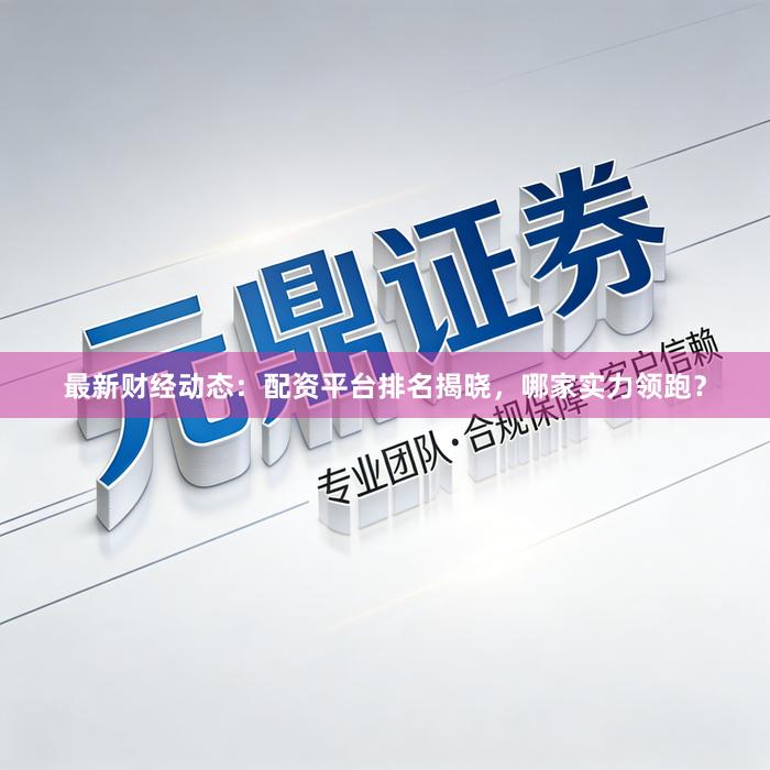 最新财经动态：配资平台排名揭晓，哪家实力领跑？