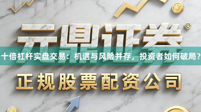 十倍杠杆实盘交易：机遇与风险并存，投资者如何破局？