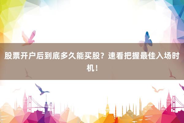 股票开户后到底多久能买股？速看把握最佳入场时机！
