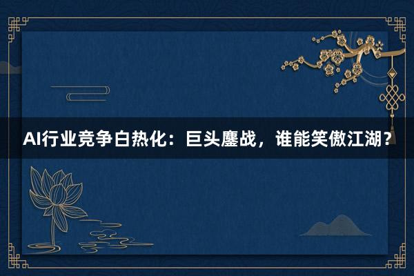 AI行业竞争白热化:巨头鏖战,谁能笑傲江湖?