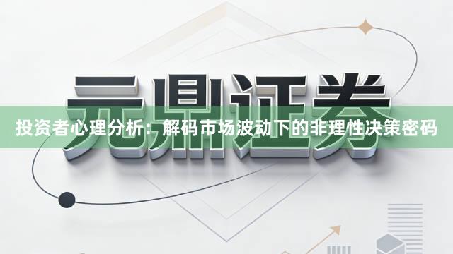 投资者心理分析：解码市场波动下的非理性决策密码