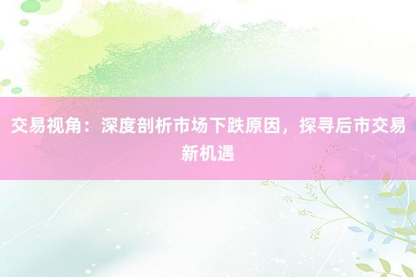 交易视角:深度剖析市场下跌原因,探寻后市交易新机遇