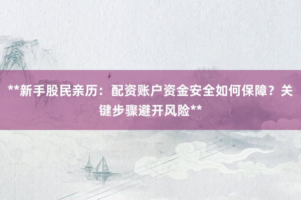 **新手股民亲历：配资账户资金安全如何保障？关键步骤避开风险**