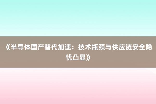 《半导体国产替代加速：技术瓶颈与供应链安全隐忧凸显》