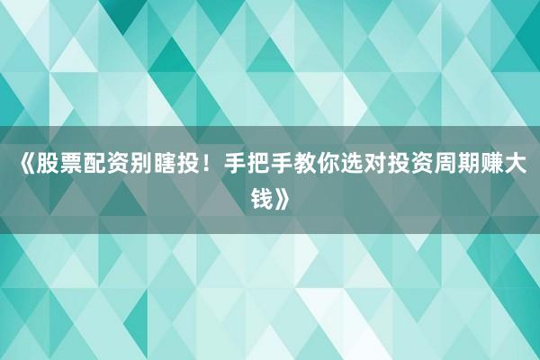 《股票配资别瞎投！手把手教你选对投资周期赚大钱》