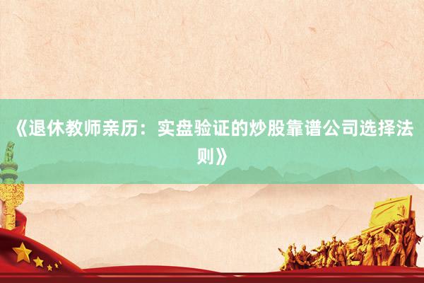 《退休教师亲历：实盘验证的炒股靠谱公司选择法则》
