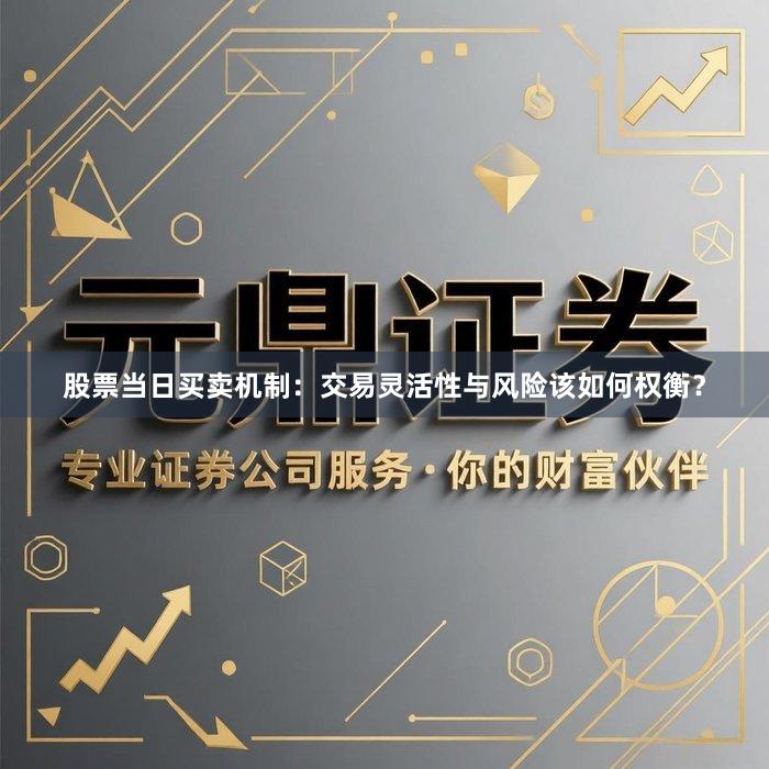 股票当日买卖机制:交易灵活性与风险该如何权衡?