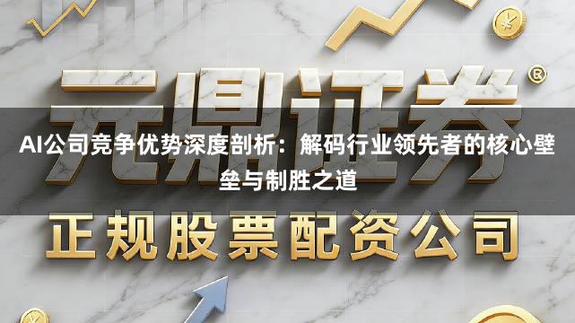 AI公司竞争优势深度剖析：解码行业领先者的核心壁垒与制胜之道