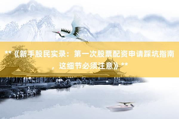 **《新手股民实录：第一次股票配资申请踩坑指南，这细节必须注意》**