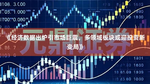《经济数据出炉引市场巨震，多领域板块或迎投资新变局》