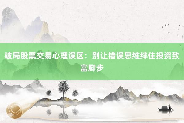 破局股票交易心理误区：别让错误思维绊住投资致富脚步