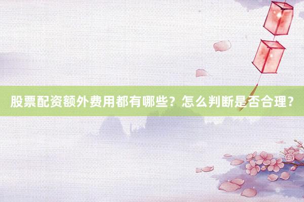 股票配资额外费用都有哪些？怎么判断是否合理？