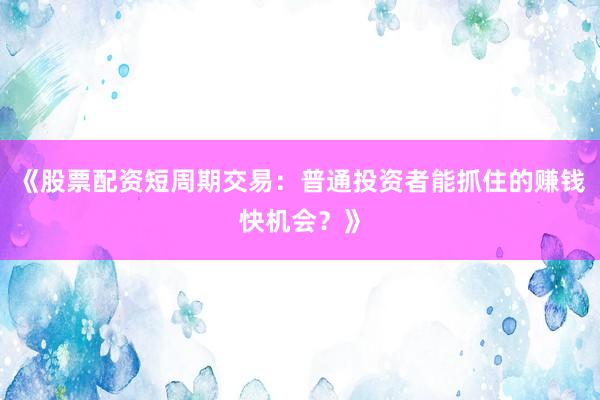 《股票配资短周期交易：普通投资者能抓住的赚钱快机会？》
