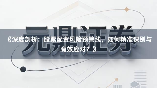 《深度剖析：股票配资风险预警线，如何精准识别与有效应对？》
