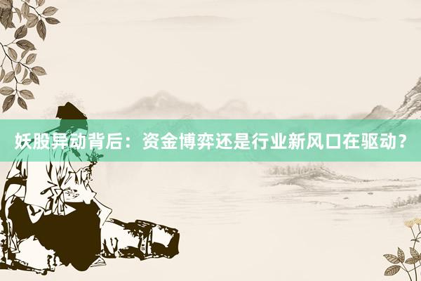 妖股异动背后：资金博弈还是行业新风口在驱动？