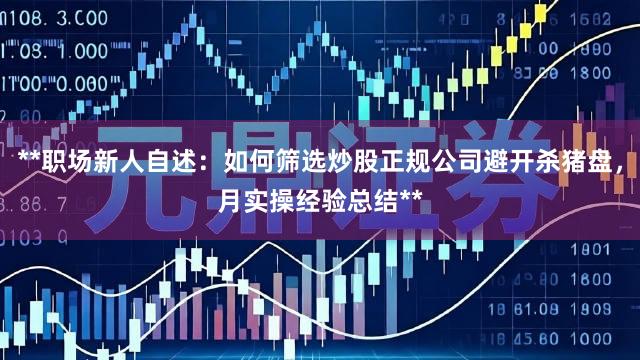 **职场新人自述：如何筛选炒股正规公司避开杀猪盘，月实操经验总结**