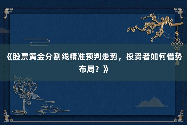 《股票黄金分割线精准预判走势，投资者如何借势布局？》