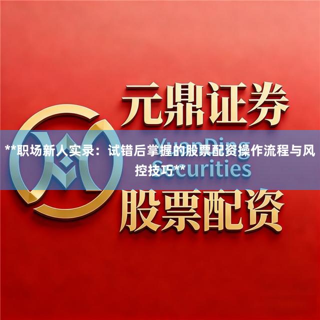 **职场新人实录：试错后掌握的股票配资操作流程与风控技巧**