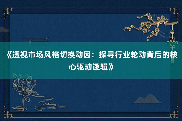 《透视市场风格切换动因：探寻行业轮动背后的核心驱动逻辑》