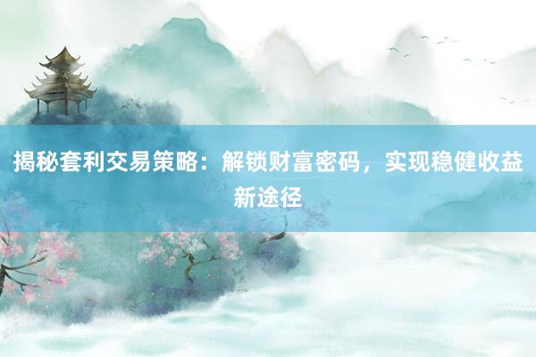 揭秘套利交易策略：解锁财富密码，实现稳健收益新途径