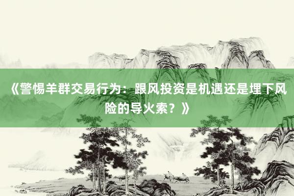 《警惕羊群交易行为:跟风投资是机遇还是埋下风险的导火索?》