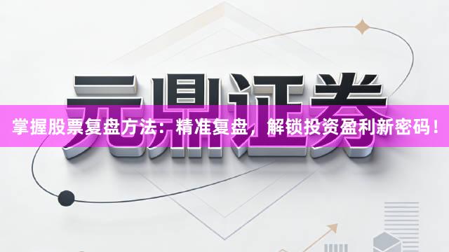 掌握股票复盘方法：精准复盘，解锁投资盈利新密码！