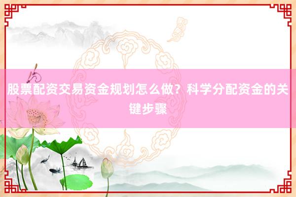 股票配资交易资金规划怎么做？科学分配资金的关键步骤