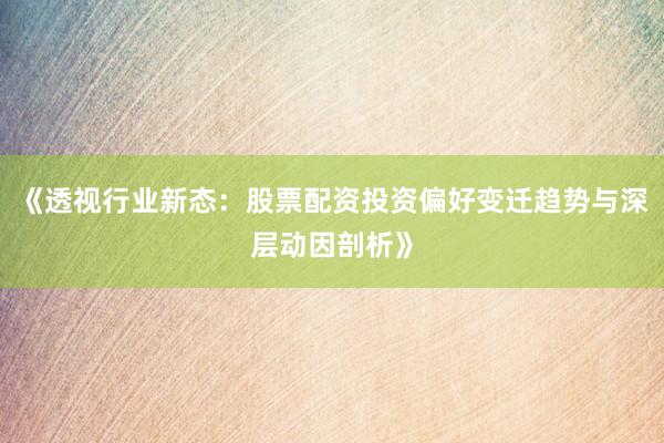 《透视行业新态：股票配资投资偏好变迁趋势与深层动因剖析》