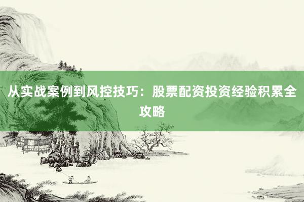 从实战案例到风控技巧:股票配资投资经验积累全攻略