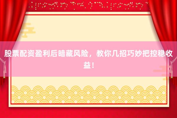 股票配资盈利后暗藏风险，教你几招巧妙把控稳收益！