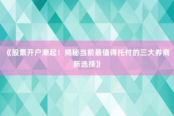 《股票开户潮起！揭秘当前最值得托付的三大券商新选择》