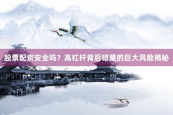 股票配资安全吗？高杠杆背后暗藏的巨大风险揭秘