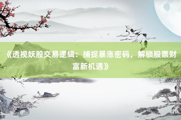 《透视妖股交易逻辑：捕捉暴涨密码，解锁股票财富新机遇》