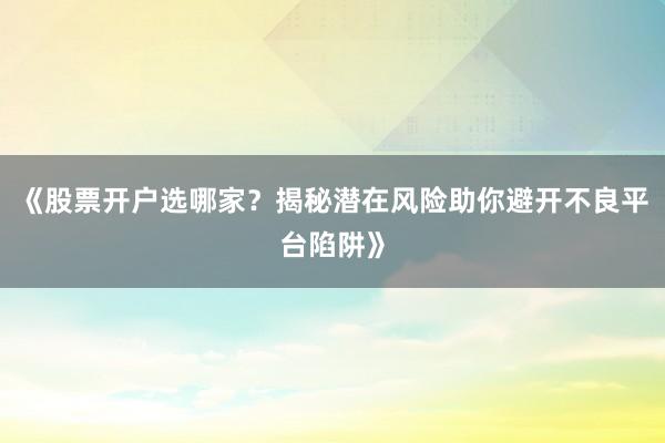 《股票开户选哪家？揭秘潜在风险助你避开不良平台陷阱》