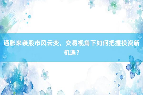 通胀来袭股市风云变，交易视角下如何把握投资新机遇？