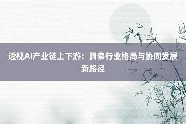 透视AI产业链上下游：洞察行业格局与协同发展新路径