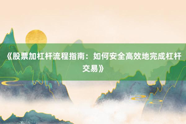 《股票加杠杆流程指南：如何安全高效地完成杠杆交易》