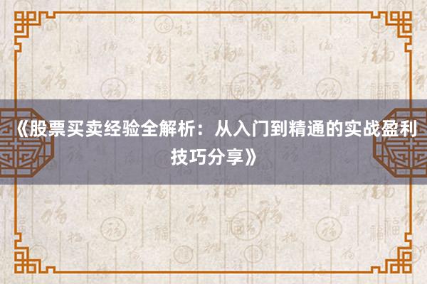 《股票买卖经验全解析：从入门到精通的实战盈利技巧分享》