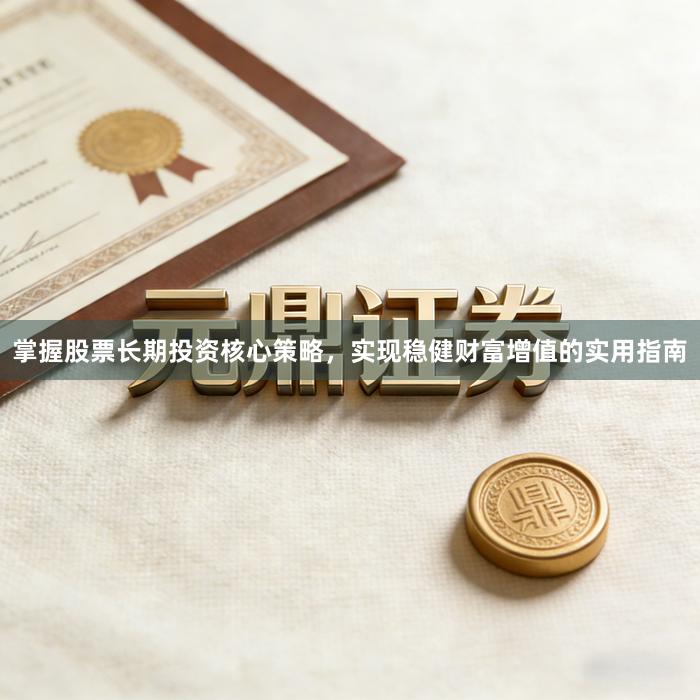 掌握股票长期投资核心策略，实现稳健财富增值的实用指南