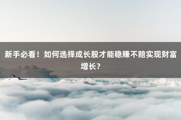 新手必看！如何选择成长股才能稳赚不赔实现财富增长？